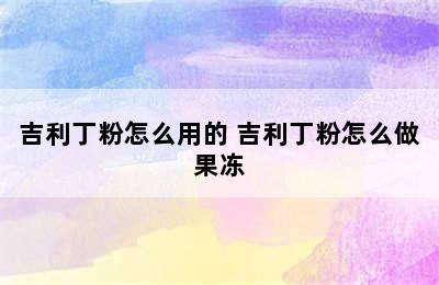 吉利丁粉怎么用的 吉利丁粉怎么做果冻